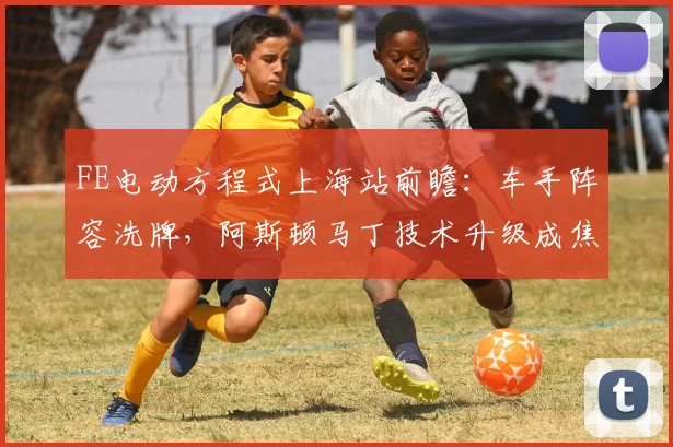 FE电动方程式上海站前瞻：车手阵容洗牌，阿斯顿马丁技术升级成焦点