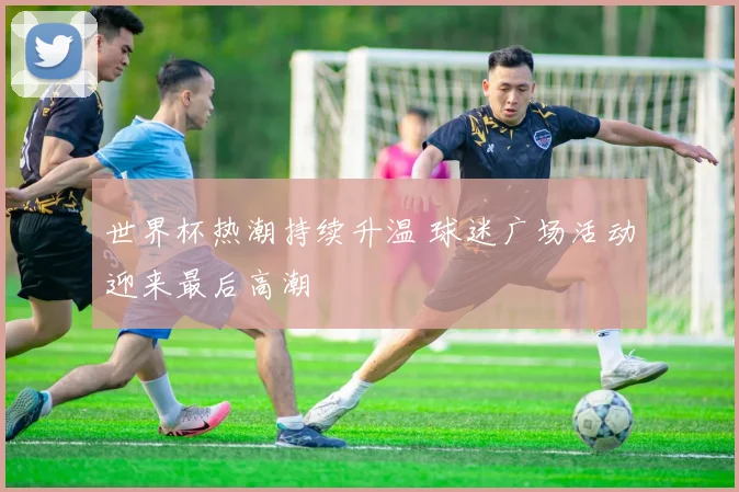 世界杯热潮持续升温 球迷广场活动迎来最后高潮
