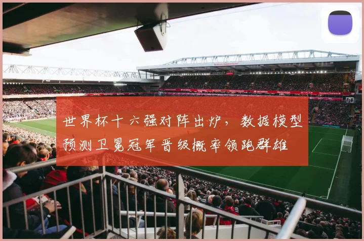 世界杯十六强对阵出炉，数据模型预测卫冕冠军晋级概率领跑群雄