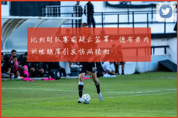 比利时队赛前疑云笼罩，德布劳内训练缺席引发伤病猜测
