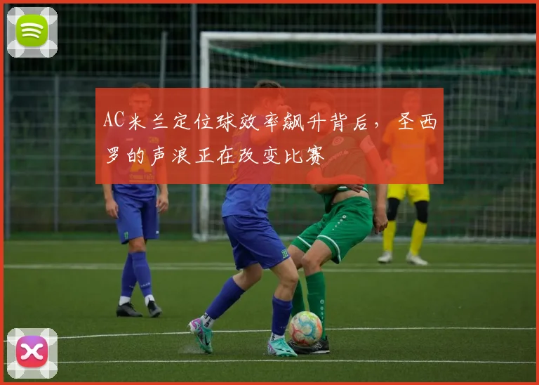 AC米兰定位球效率飙升背后，圣西罗的声浪正在改变比赛