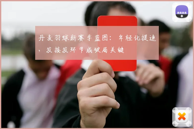 丹麦羽球新赛季蓝图：年轻化提速，发接发环节成破局关键