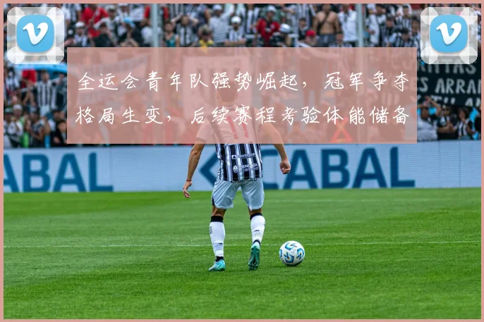 全运会青年队强势崛起，冠军争夺格局生变，后续赛程考验体能储备