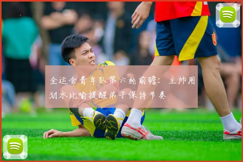 全运会青年队第六轮前瞻：主帅用划水比喻提醒弟子保持节奏