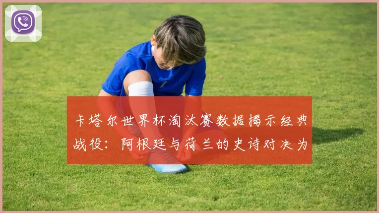 卡塔尔世界杯淘汰赛数据揭示经典战役：阿根廷与荷兰的史诗对决为何令人难忘