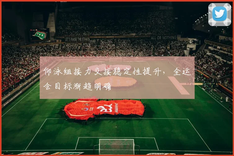 仰泳组接力交接稳定性提升，全运会目标渐趋明确