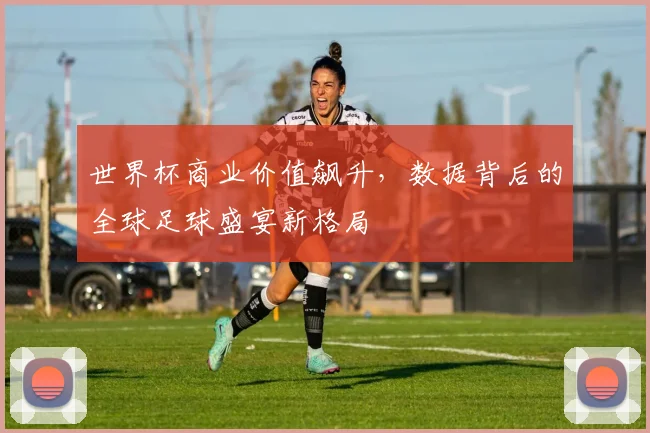 世界杯商业价值飙升，数据背后的全球足球盛宴新格局