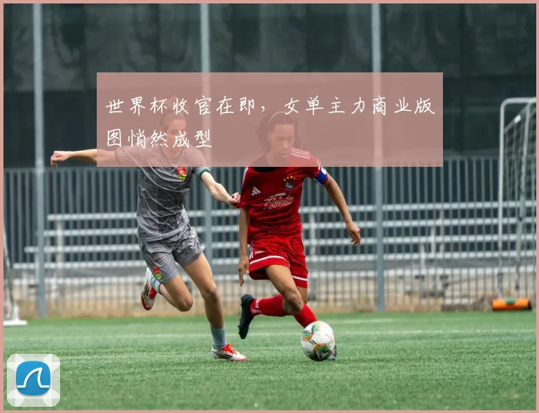 世界杯收官在即，女单主力商业版图悄然成型
