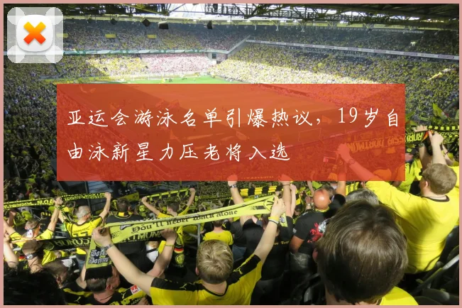 亚运会游泳名单引爆热议，19岁自由泳新星力压老将入选