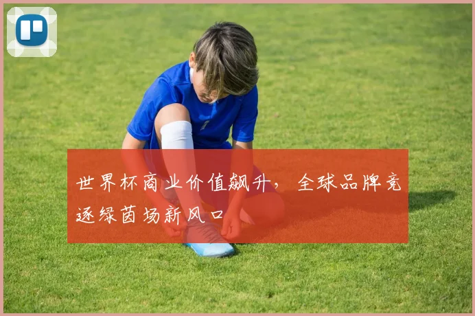 世界杯商业价值飙升，全球品牌竞逐绿茵场新风口