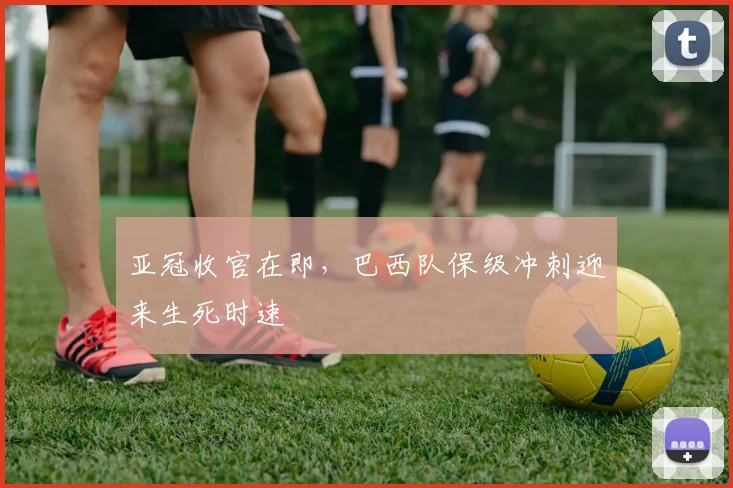 亚冠收官在即，巴西队保级冲刺迎来生死时速