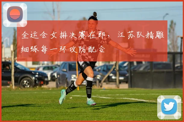 全运会女排决赛在即，江苏队精雕细琢每一环攻防配合