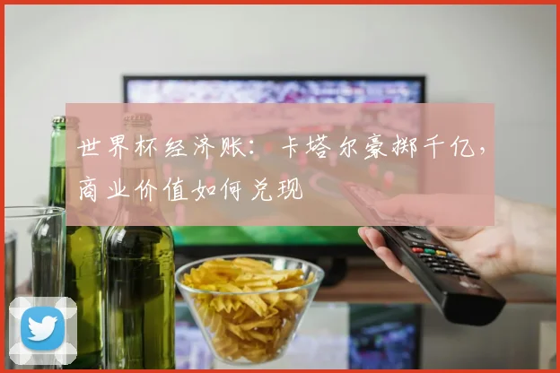 世界杯经济账：卡塔尔豪掷千亿，商业价值如何兑现