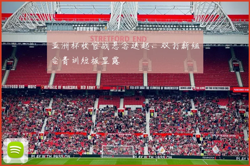 亚洲杯收官战悬念迭起，双打新组合青训短板显露