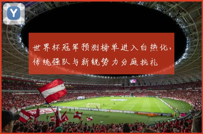 世界杯冠军预测榜单进入白热化，传统强队与新锐势力分庭抗礼