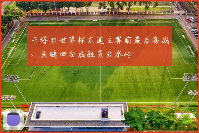 卡塔尔世界杯东道主赛前最后备战，关键回合成胜负分水岭