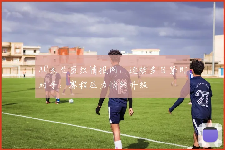 AC米兰密织情报网，连续多日紧盯对手，赛程压力悄然升级