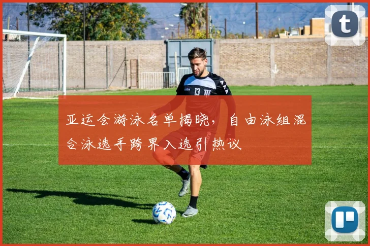 亚运会游泳名单揭晓，自由泳组混合泳选手跨界入选引热议