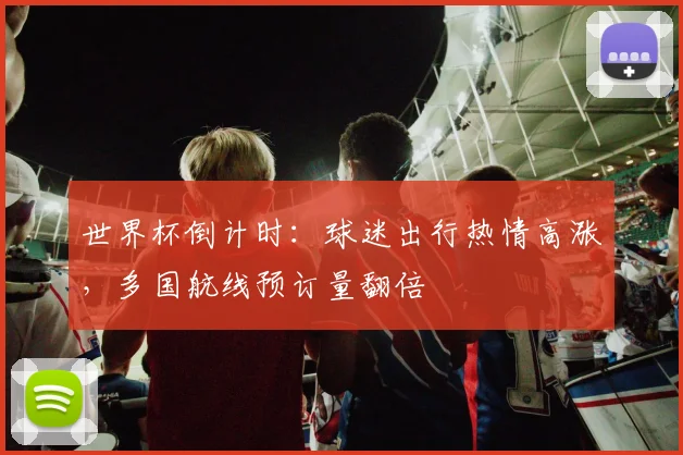 世界杯倒计时：球迷出行热情高涨，多国航线预订量翻倍