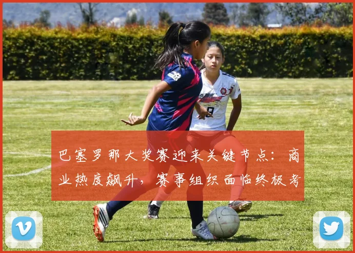 巴塞罗那大奖赛迎来关键节点：商业热度飙升，赛事组织面临终极考验