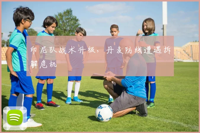 印尼队战术升级，丹麦防线遭遇拆解危机