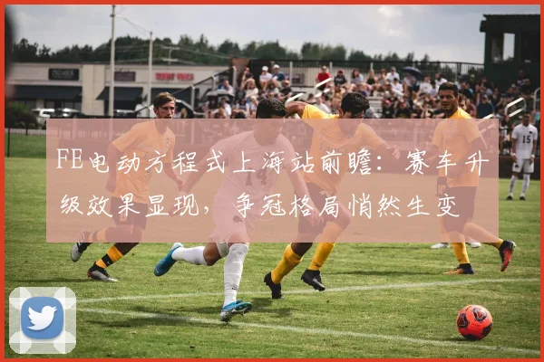 FE电动方程式上海站前瞻：赛车升级效果显现，争冠格局悄然生变