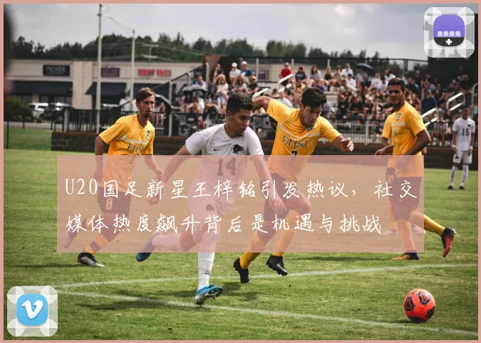 U20国足新星王梓铭引发热议，社交媒体热度飙升背后是机遇与挑战
