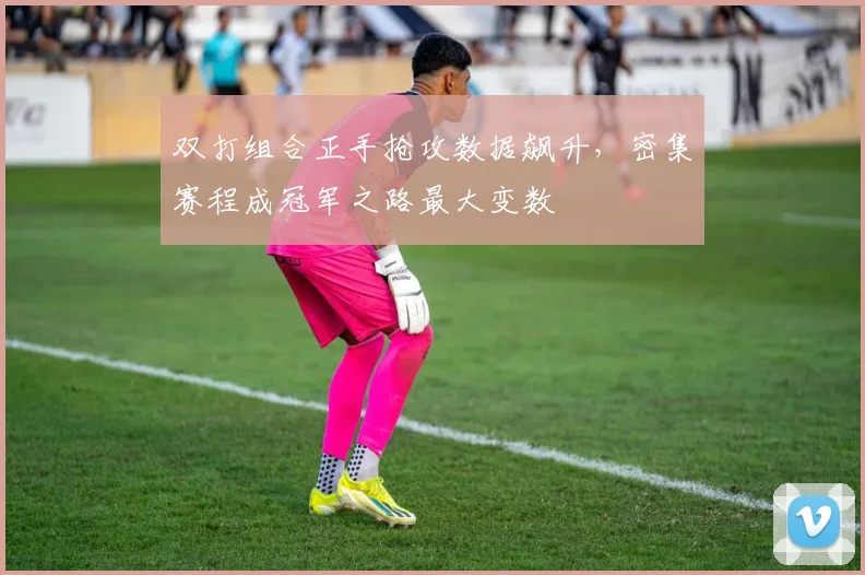 双打组合正手抢攻数据飙升，密集赛程成冠军之路最大变数