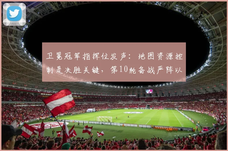 卫冕冠军指挥位发声：地图资源控制是决胜关键，第10轮备战严阵以待