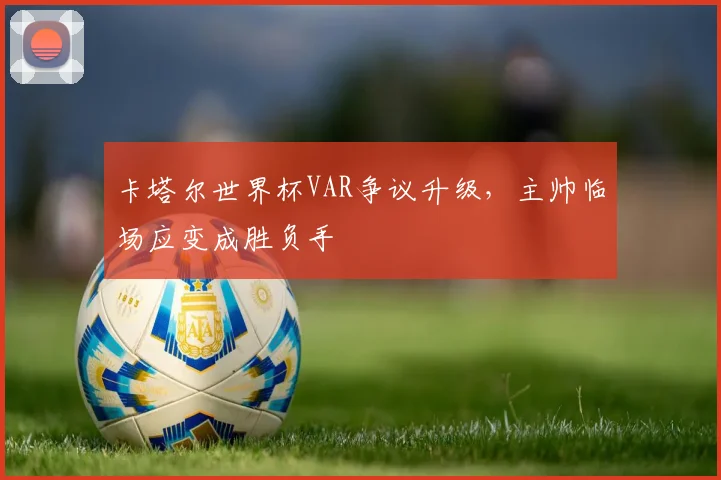 卡塔尔世界杯VAR争议升级，主帅临场应变成胜负手