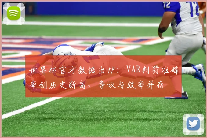 世界杯官方数据出炉：VAR判罚准确率创历史新高，争议与效率并存