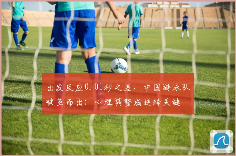 出发反应0.01秒之差，中国游泳队破茧而出：心理调整成逆转关键