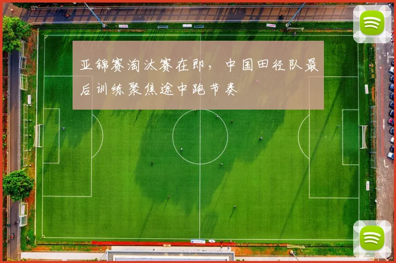亚锦赛淘汰赛在即，中国田径队最后训练聚焦途中跑节奏