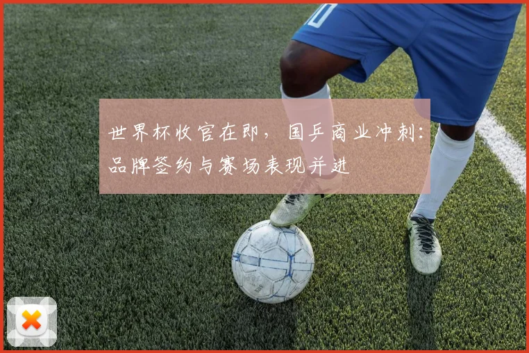 世界杯收官在即，国乒商业冲刺：品牌签约与赛场表现并进
