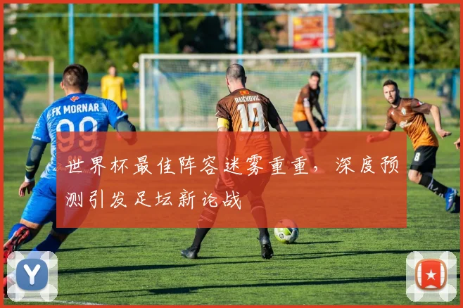 世界杯最佳阵容迷雾重重，深度预测引发足坛新论战