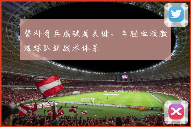 替补奇兵成破局关键，年轻血液激活球队新战术体系