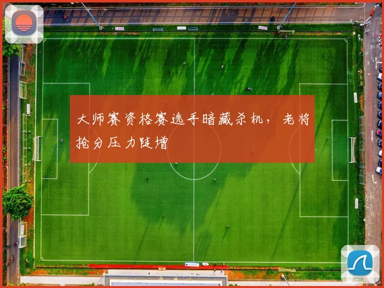 大师赛资格赛选手暗藏杀机，老将抢分压力陡增