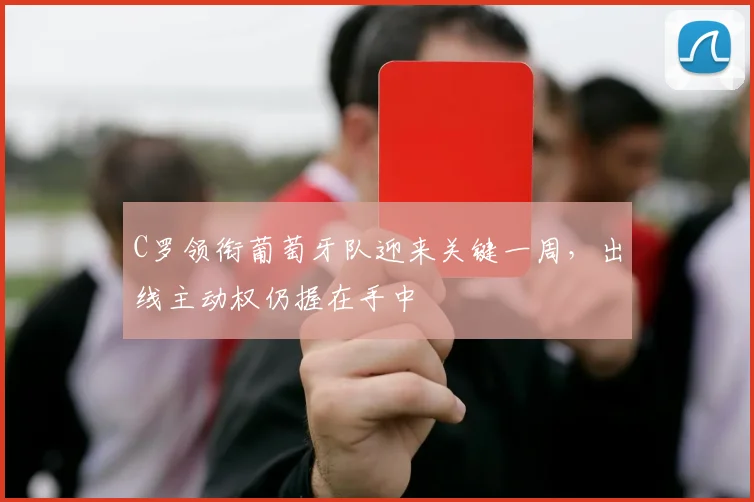 C罗领衔葡萄牙队迎来关键一周，出线主动权仍握在手中