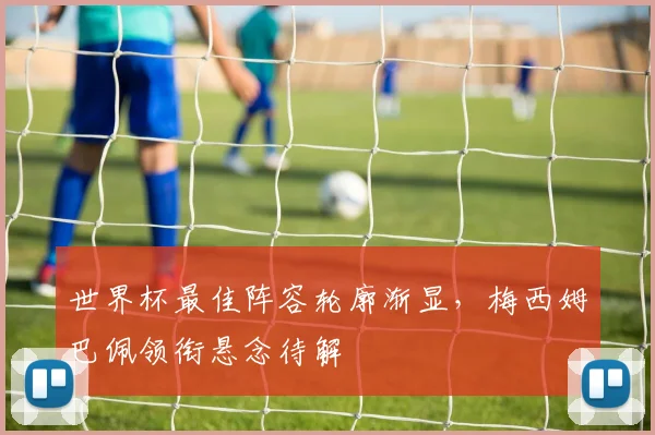 世界杯最佳阵容轮廓渐显，梅西姆巴佩领衔悬念待解