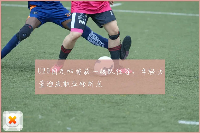 U20国足四将获一线队征召，年轻力量迎来职业转折点