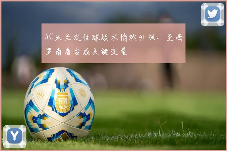 AC米兰定位球战术悄然升级，圣西罗南看台成关键变量