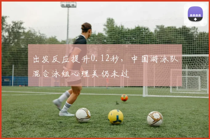 出发反应提升0.12秒，中国游泳队混合泳组心理关仍未过