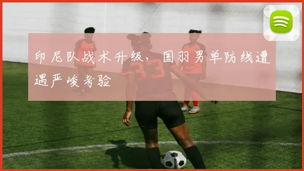 印尼队战术升级，国羽男单防线遭遇严峻考验