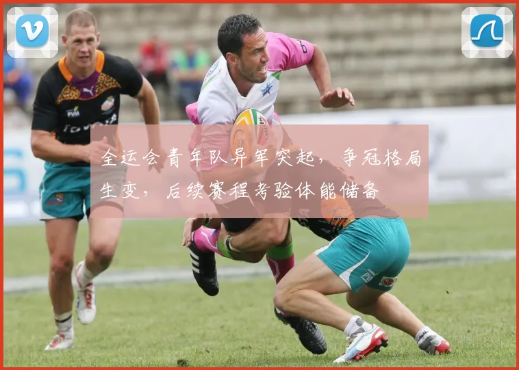 全运会青年队异军突起，争冠格局生变，后续赛程考验体能储备